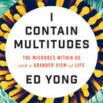 I Contain Multitudes- The Microbes Within Us and a Grander View of Life  by Ed Yong